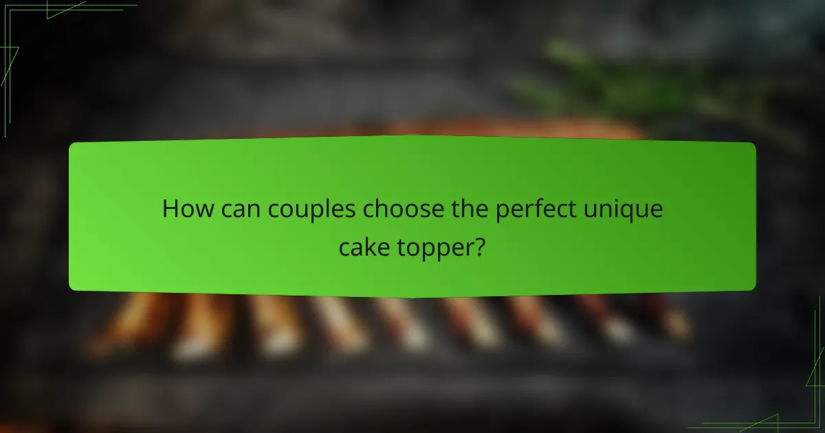 How can couples choose the perfect unique cake topper?