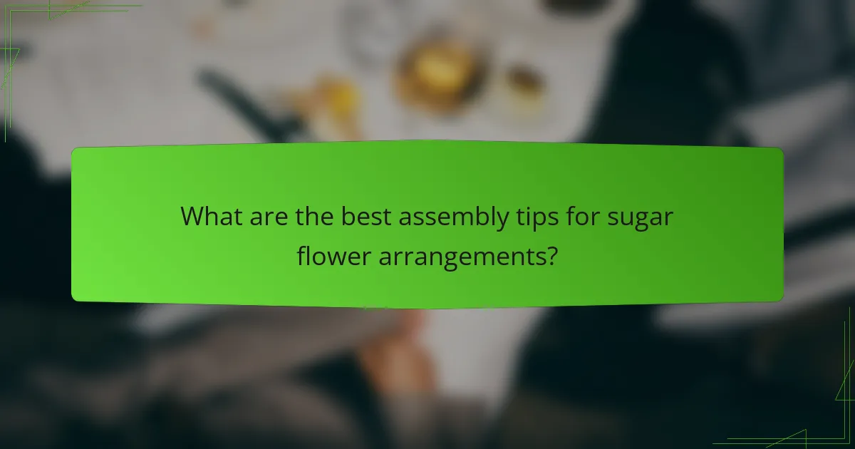 What are the best assembly tips for sugar flower arrangements?